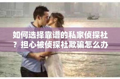 如何选择靠谱的私家侦探社?担心被侦探社欺骗怎么办? 如何选择靠谱的私家侦探社?担心被侦探社欺骗怎么办?