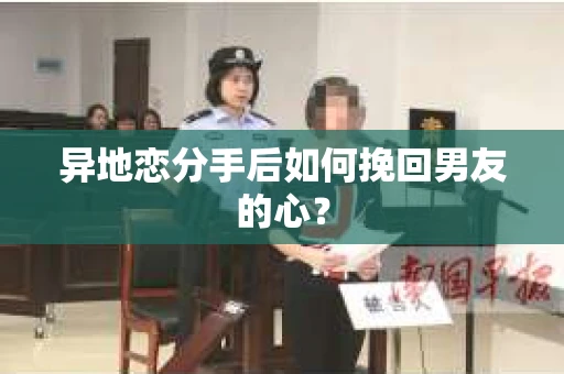异地恋分手后如何挽回男友的心？