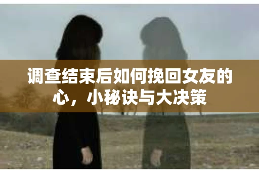 调查结束后如何挽回女友的心,小秘诀与大决策 调查结束后如何挽回女友的心,小秘诀与大决策