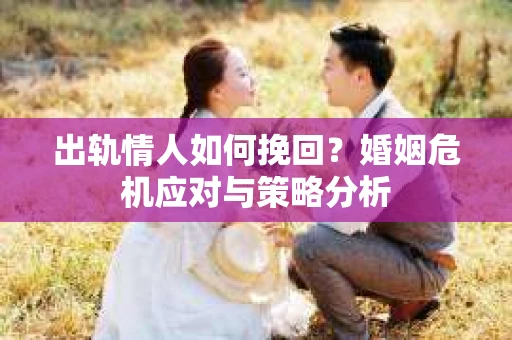 出轨情人如何挽回?婚姻危机应对与策略分析 出轨情人如何挽回?婚姻危机应对与策略分析