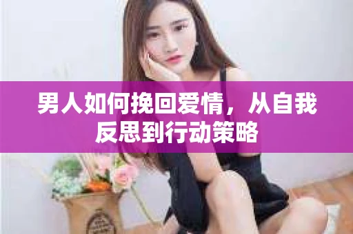 男人如何挽回爱情，从自我反思到行动策略