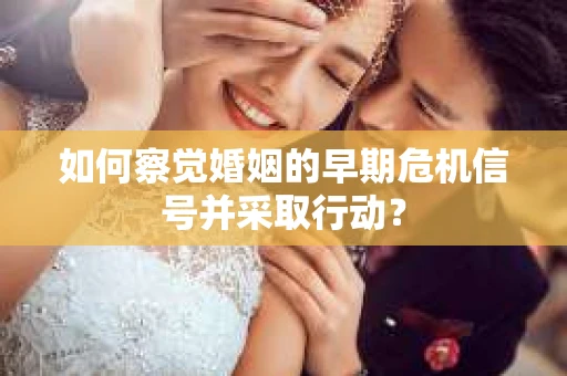 如何察觉婚姻的早期危机信号并采取行动? 如何察觉婚姻的早期危机信号并采取行动?