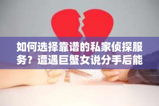 如何选择靠谱的私家侦探服务?遭遇巨蟹女说分手后能否挽回,侦探社能帮到你吗? 如何选择靠谱的私家侦探服务?遭遇巨蟹女说分手后能否挽回,侦探社能帮到你吗?