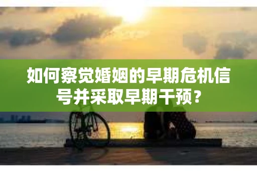 如何察觉婚姻的早期危机信号并采取早期干预？