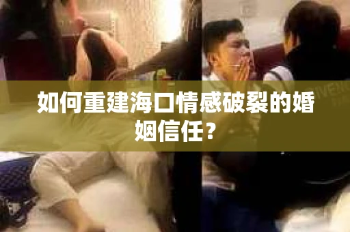 如何重建海口情感破裂的婚姻信任? 如何重建海口情感破裂的婚姻信任?
