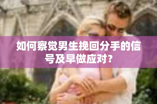 如何察觉男生挽回分手的信号及早做应对？