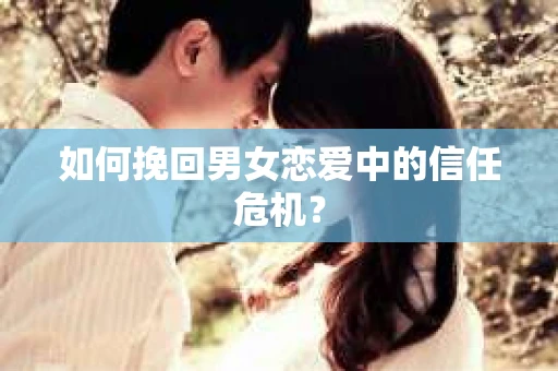 如何挽回男女恋爱中的信任危机? 如何挽回男女恋爱中的信任危机?