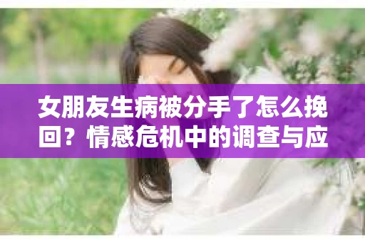 女朋友生病被分手了怎么挽回？情感危机中的调查与应对策略