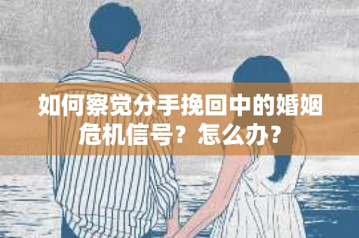 如何察觉分手挽回中的婚姻危机信号？怎么办？