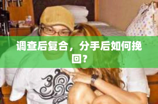 调查后复合,分手后如何挽回? 调查后复合,分手后如何挽回?