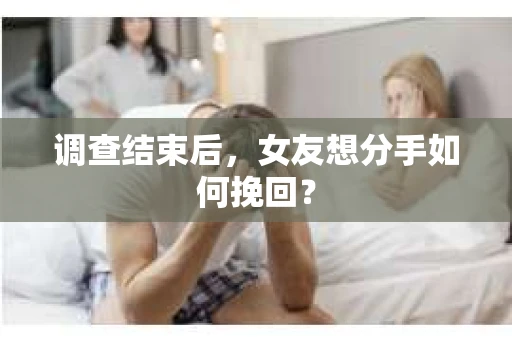 调查结束后,女友想分手如何挽回? 调查结束后,女友想分手如何挽回?