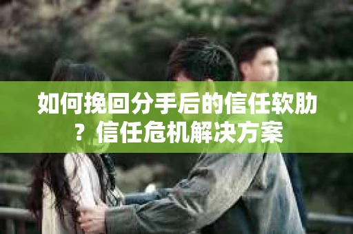 如何挽回分手后的信任软肋？信任危机解决方案