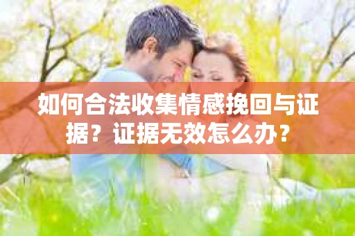 如何合法收集情感挽回与证据?证据无效怎么办? 如何合法收集情感挽回与证据?证据无效怎么办?