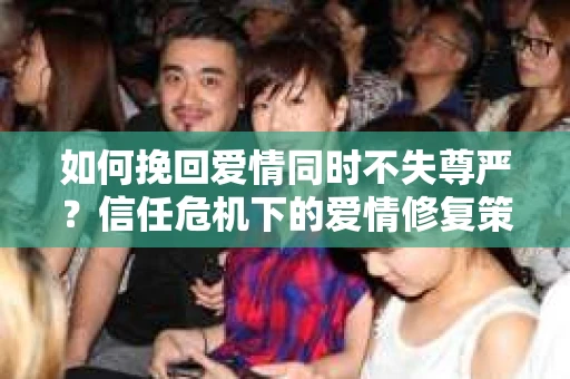 如何挽回爱情同时不失尊严？信任危机下的爱情修复策略