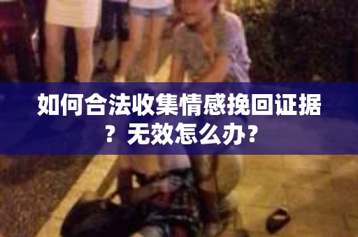 如何合法收集情感挽回证据？无效怎么办？