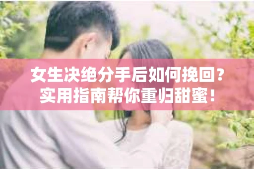 女生决绝分手后如何挽回?实用指南帮你重归甜蜜! 女生决绝分手后如何挽回?实用指南帮你重归甜蜜!