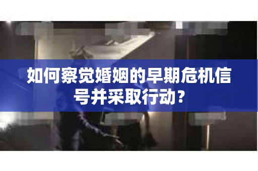 如何察觉婚姻的早期危机信号并采取行动？