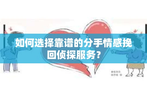 如何选择靠谱的分手情感挽回侦探服务？