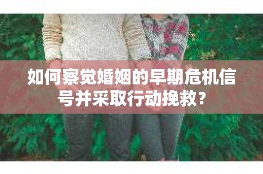 如何察觉婚姻的早期危机信号并采取行动挽救? 如何察觉婚姻的早期危机信号并采取行动挽救?