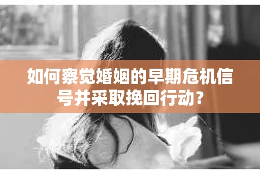 如何察觉婚姻的早期危机信号并采取挽回行动？