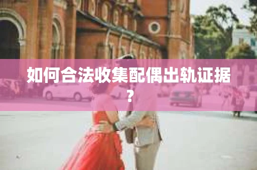 如何合法收集配偶出轨证据? 如何合法收集配偶出轨证据?