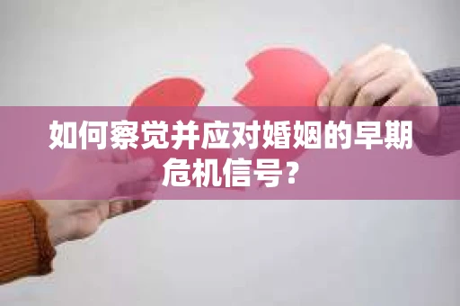 如何察觉并应对婚姻的早期危机信号? 如何察觉并应对婚姻的早期危机信号?