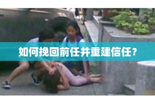 如何挽回前任并重建信任? 如何挽回前任并重建信任?