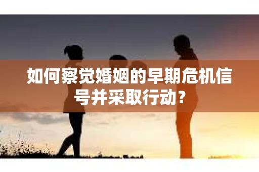 如何察觉婚姻的早期危机信号并采取行动? 如何察觉婚姻的早期危机信号并采取行动?