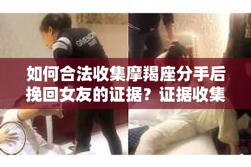 如何合法收集摩羯座分手后挽回女友的证据？证据收集策略与法律风险防范