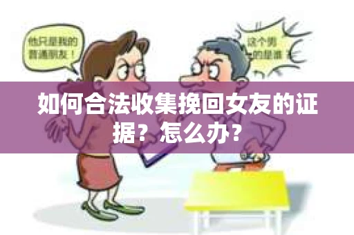 如何合法收集挽回女友的证据?怎么办? 如何合法收集挽回女友的证据?怎么办?