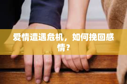 爱情遭遇危机,如何挽回感情? 爱情遭遇危机,如何挽回感情?
