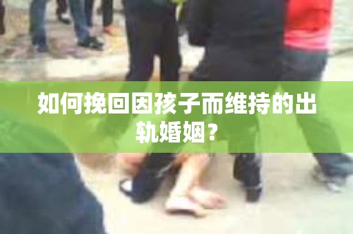 如何挽回因孩子而维持的出轨婚姻? 如何挽回因孩子而维持的出轨婚姻?