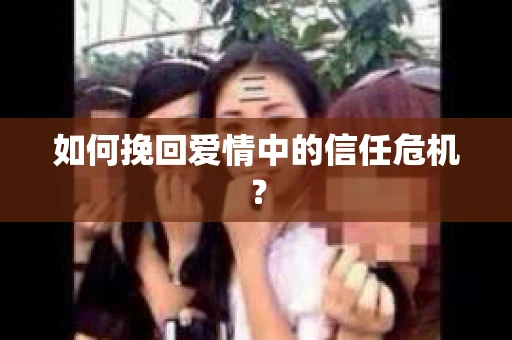 如何挽回爱情中的信任危机? 如何挽回爱情中的信任危机?