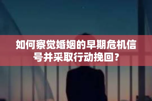 如何察觉婚姻的早期危机信号并采取行动挽回？
