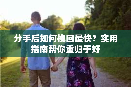 分手后如何挽回最快?实用指南帮你重归于好 分手后如何挽回最快?实用指南帮你重归于好