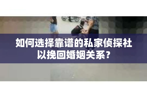 如何选择靠谱的私家侦探社以挽回婚姻关系？