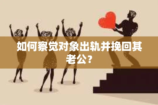 如何察觉对象出轨并挽回其老公？