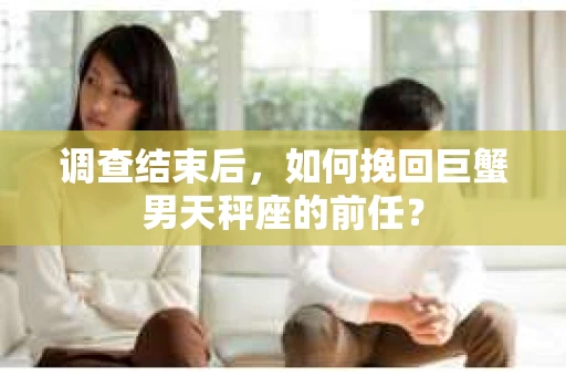 调查结束后，如何挽回巨蟹男天秤座的前任？