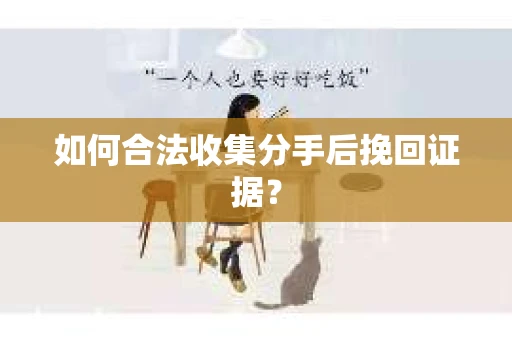 如何合法收集分手后挽回证据？