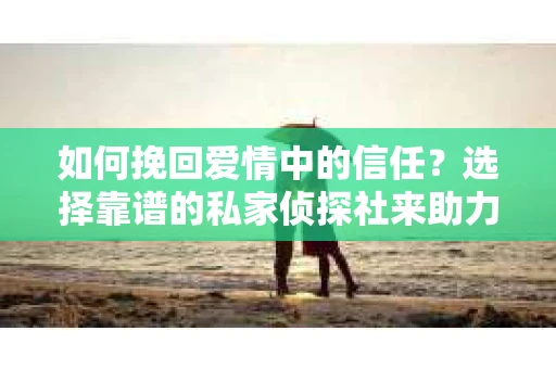 如何挽回爱情中的信任?选择靠谱的私家侦探社来助力 如何挽回爱情中的信任?选择靠谱的私家侦探社来助力