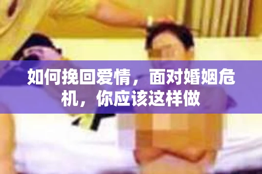 如何挽回爱情,面对婚姻危机,你应该这样做 如何挽回爱情,面对婚姻危机,你应该这样做