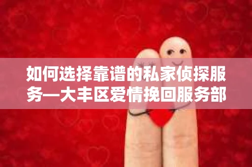 如何选择靠谱的私家侦探服务—大丰区爱情挽回服务部选择指南 如何选择靠谱的私家侦探服务—大丰区爱情挽回服务部选择指南