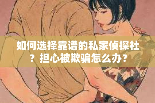 如何选择靠谱的私家侦探社?担心被欺骗怎么办? 如何选择靠谱的私家侦探社?担心被欺骗怎么办?