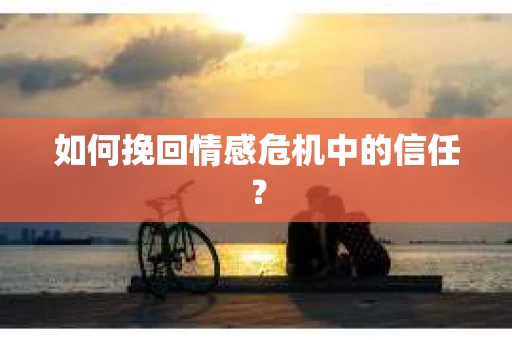 如何挽回情感危机中的信任? 如何挽回情感危机中的信任?