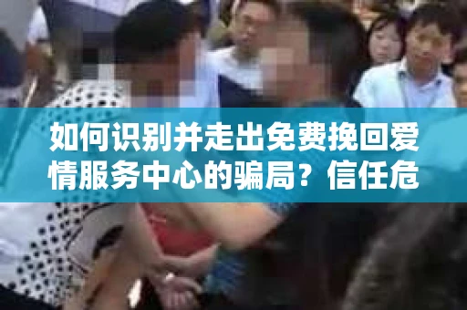 如何识别并走出免费挽回爱情服务中心的骗局？信任危机解决方案