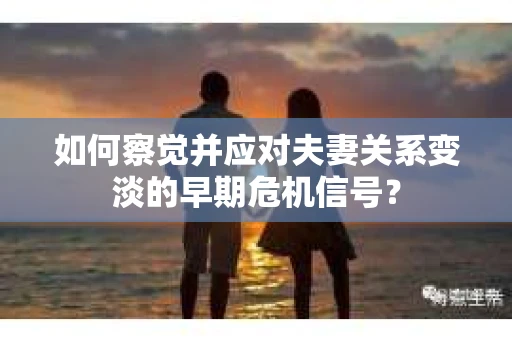 如何察觉并应对夫妻关系变淡的早期危机信号？