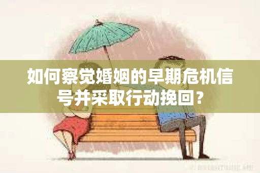 如何察觉婚姻的早期危机信号并采取行动挽回? 如何察觉婚姻的早期危机信号并采取行动挽回?