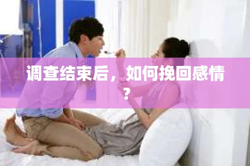 调查结束后,如何挽回感情? 调查结束后,如何挽回感情?