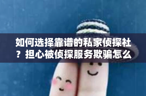 如何选择靠谱的私家侦探社？担心被侦探服务欺骗怎么办？