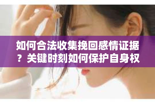 如何合法收集挽回感情证据?关键时刻如何保护自身权益? 如何合法收集挽回感情证据?关键时刻如何保护自身权益?
